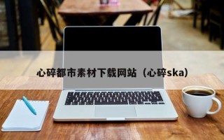 响水心碎都市素材下载网站（心碎ska）